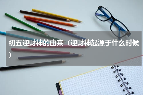 初五迎财神的由来（迎财神起源于什么时候）