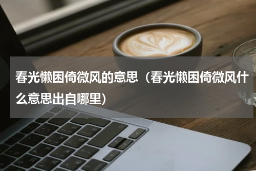 春光懒困倚微风的意思（春光懒困倚微风什么意思出自哪里）