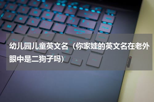 幼儿园儿童英文名（你家娃的英文名在老外眼中是二狗子吗）