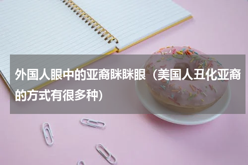 外国人眼中的亚裔眯眯眼（美国人丑化亚裔的方式有很多种）