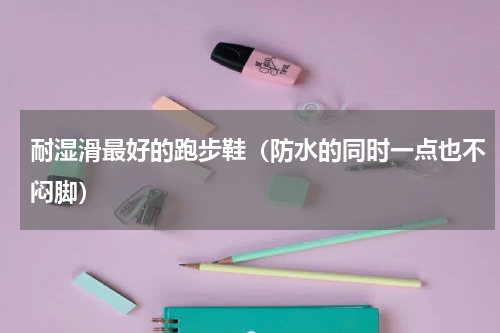 耐湿滑最好的跑步鞋（防水的同时一点也不闷脚）