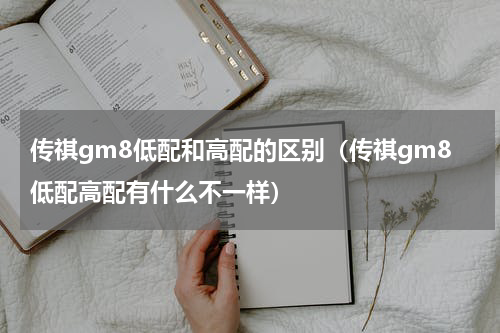 传祺gm8低配和高配的区别（传祺gm8低配高配有什么不一样）