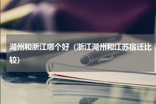 湖州和浙江哪个好（浙江湖州和江苏宿迁比较）
