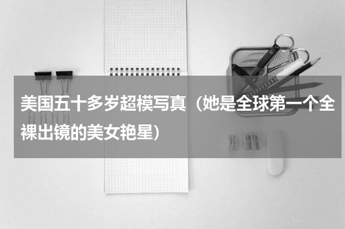 美国五十多岁超模写真（她是全球第一个全裸出镜的美女艳星）