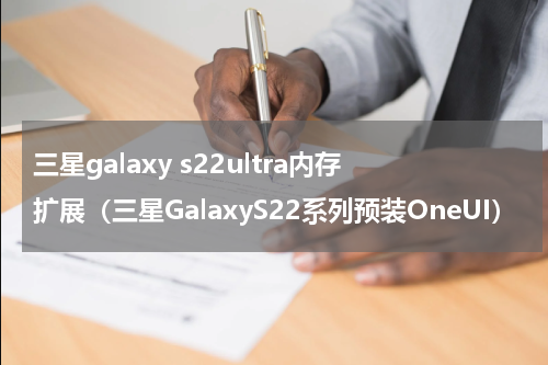 三星galaxy s22ultra内存扩展（三星GalaxyS22系列预装OneUI）