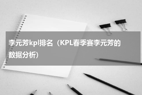 李元芳kpl排名（KPL春季赛李元芳的数据分析）