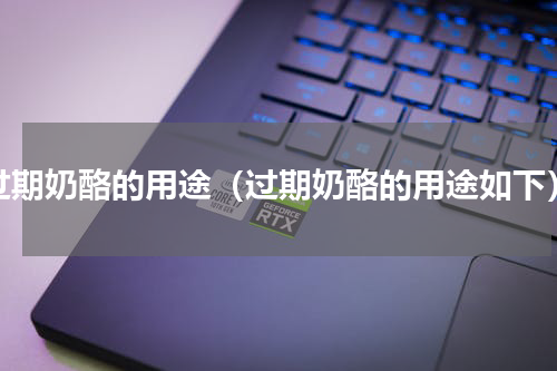 过期奶酪的用途（过期奶酪的用途如下）