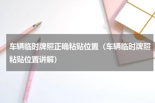 车辆临时牌照正确粘贴位置（车辆临时牌照粘贴位置讲解）
