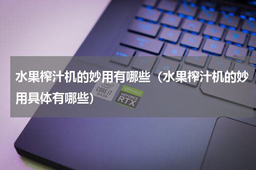 水果榨汁机的妙用有哪些（水果榨汁机的妙用具体有哪些）