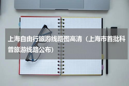 上海自由行旅游线路图高清（上海市首批科普旅游线路公布）