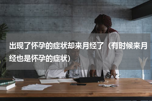 出现了怀孕的症状却来月经了（有时候来月经也是怀孕的症状）