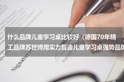 什么品牌儿童学习桌比较好（德国70年精工品牌苏世博用实力智造儿童学习桌强势品牌）