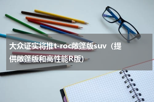 大众证实将推t-roc敞篷版suv（提供敞篷版和高性能R版）