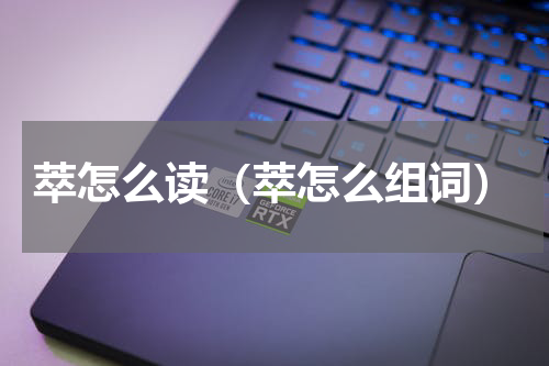 萃怎么读（萃怎么组词）