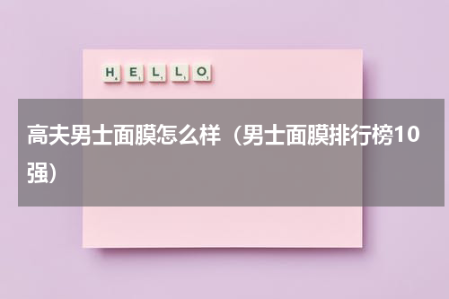 高夫男士面膜怎么样（男士面膜排行榜10强）