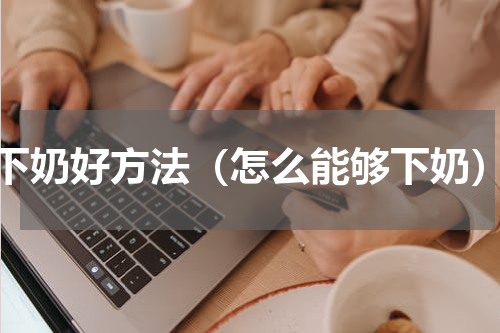 下奶好方法（怎么能够下奶）