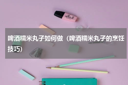 啤酒糯米丸子如何做（啤酒糯米丸子的烹饪技巧）