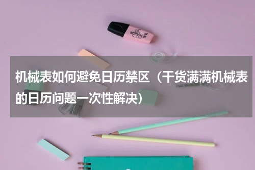 机械表如何避免日历禁区（干货满满机械表的日历问题一次性解决）