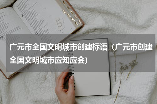 广元市全国文明城市创建标语（广元市创建全国文明城市应知应会）