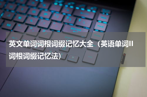 英文单词词根词缀记忆大全（英语单词II词根词缀记忆法）