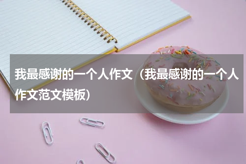 我最感谢的一个人作文（我最感谢的一个人作文范文模板）
