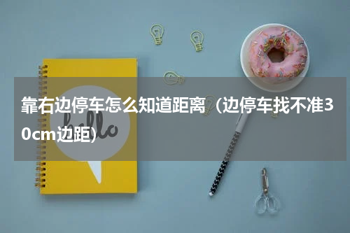 靠右边停车怎么知道距离（边停车找不准30cm边距）