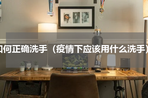 如何正确洗手（疫情下应该用什么洗手）