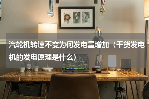 汽轮机转速不变为何发电量增加（干货发电机的发电原理是什么）