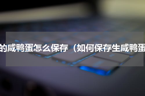 生的咸鸭蛋怎么保存（如何保存生咸鸭蛋）