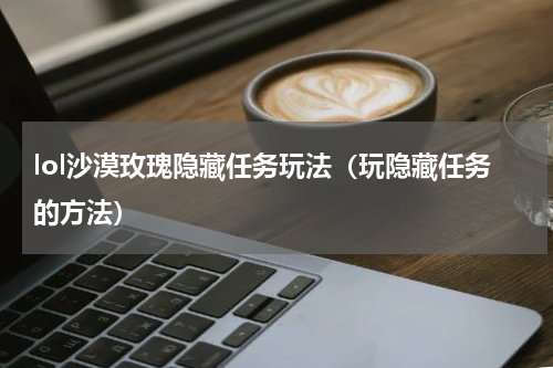 lol沙漠玫瑰隐藏任务玩法（玩隐藏任务的方法）