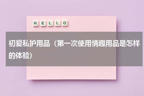 初爱私护用品（第一次使用情趣用品是怎样的体验）