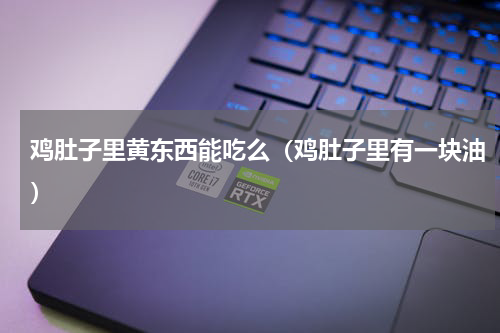 鸡肚子里黄东西能吃么（鸡肚子里有一块油）
