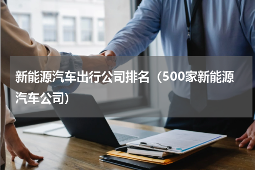新能源汽车出行公司排名（500家新能源汽车公司）