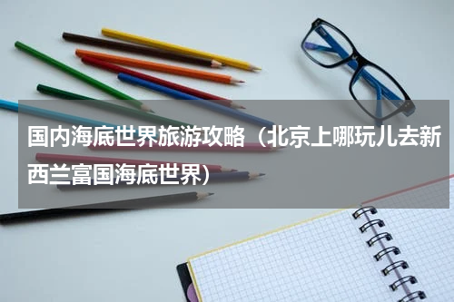 国内海底世界旅游攻略（北京上哪玩儿去新西兰富国海底世界）