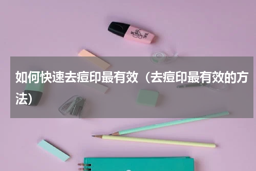 如何快速去痘印最有效（去痘印最有效的方法）