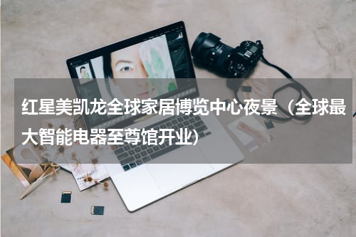 红星美凯龙全球家居博览中心夜景（全球最大智能电器至尊馆开业）
