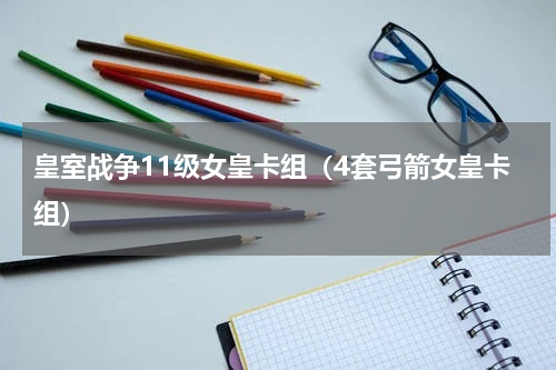 皇室战争11级女皇卡组（4套弓箭女皇卡组）