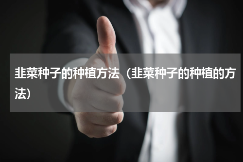 韭菜种子的种植方法（韭菜种子的种植的方法）