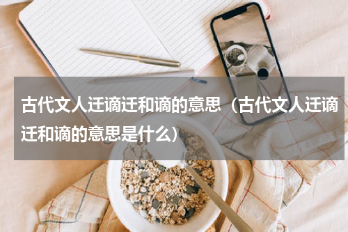 古代文人迁谪迁和谪的意思（古代文人迁谪迁和谪的意思是什么）