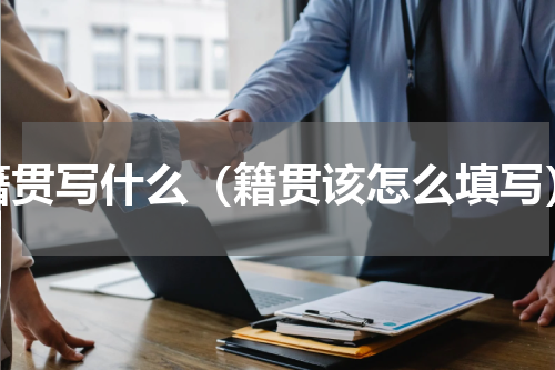 籍贯写什么（籍贯该怎么填写）