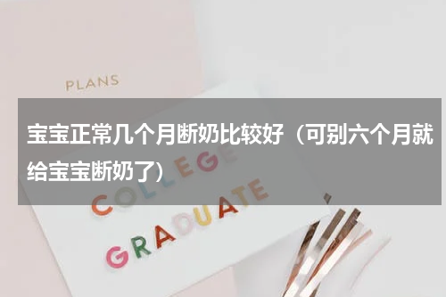 宝宝正常几个月断奶比较好（可别六个月就给宝宝断奶了）