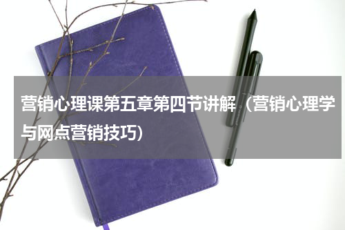 营销心理课第五章第四节讲解（营销心理学与网点营销技巧）