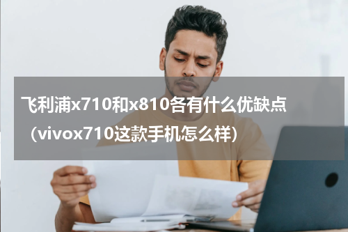 飞利浦x710和x810各有什么优缺点（vivox710这款手机怎么样）