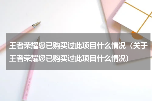 王者荣耀您已购买过此项目什么情况（关于王者荣耀您已购买过此项目什么情况）