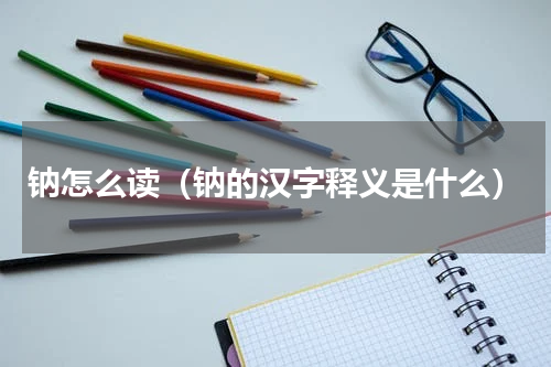 钠怎么读（钠的汉字释义是什么）