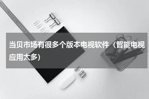 当贝市场有很多个版本电视软件（智能电视应用太多）