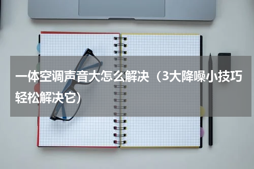一体空调声音大怎么解决（3大降噪小技巧轻松解决它）