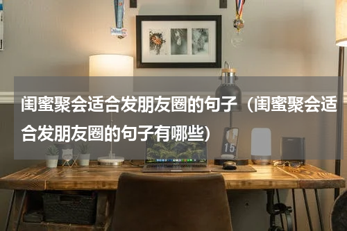 闺蜜聚会适合发朋友圈的句子（闺蜜聚会适合发朋友圈的句子有哪些）