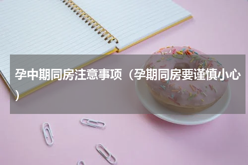 孕中期同房注意事项（孕期同房要谨慎小心）