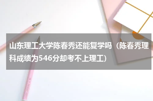 山东理工大学陈春秀还能复学吗（陈春秀理科成绩为546分却考不上理工）